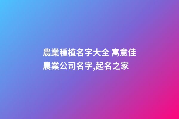 農業種植名字大全 寓意佳農業公司名字,起名之家-第1張-公司起名-玄機派